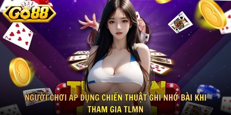 Người chơi áp dụng chiến thuật ghi nhớ bài khi tham gia TLMN
