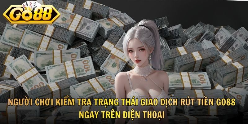 Người chơi kiểm tra trạng thái giao dịch rút tiền GO88 ngay trên điện thoại