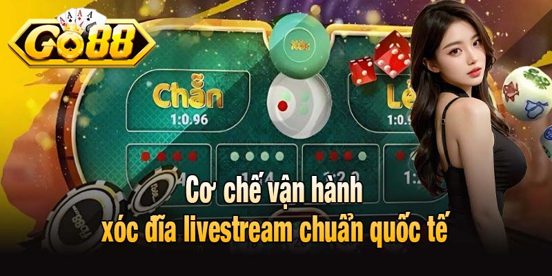Cơ chế vận hành xóc đĩa livestream chuẩn quốc tế